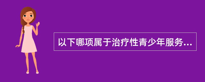 以下哪项属于治疗性青少年服务的内容？（）