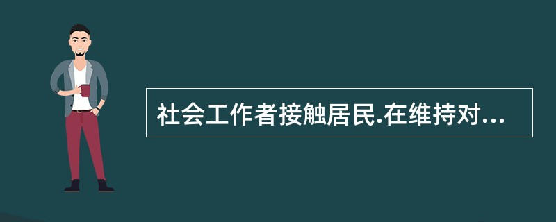 社会工作者接触居民.在维持对话过程中，积极主动地发问、理解和测试。社会工作者要能