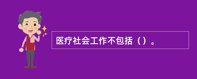 医疗社会工作不包括（）。