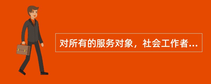 对所有的服务对象，社会工作者都应当保持宽容、尊重的态度，不因为民族、性别、年龄、