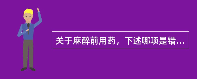 关于麻醉前用药，下述哪项是错误的（）。