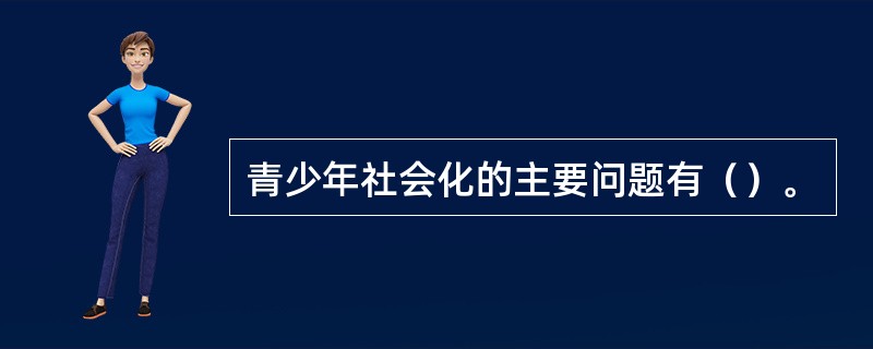 青少年社会化的主要问题有（）。