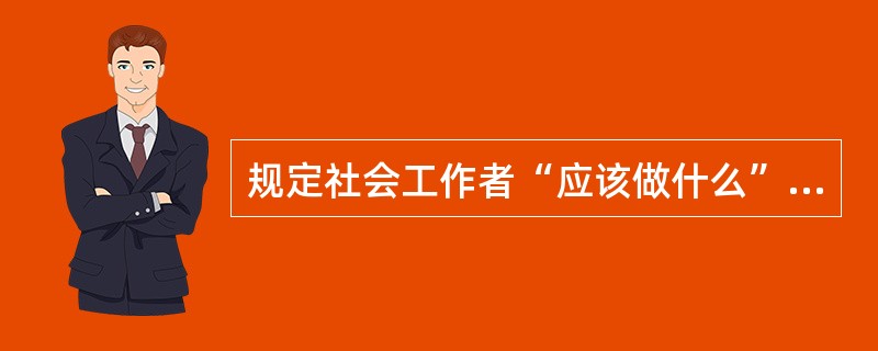 规定社会工作者“应该做什么”和“不应该做什么”的是（）