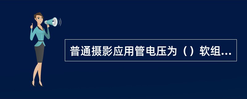普通摄影应用管电压为（）软组织摄影应用管电压为（）高kV摄影应用管电压为（）