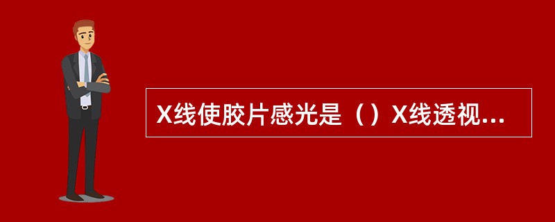 X线使胶片感光是（）X线透视和摄影的基础是（）X线透视是利用（）放射治疗是利用（