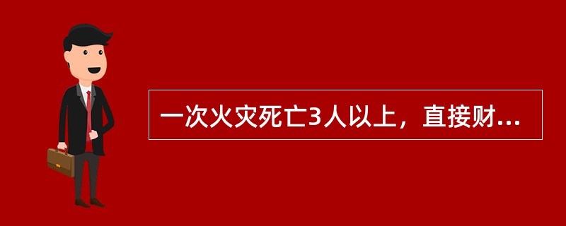 一次火灾死亡3人以上，直接财产损失30万元人民币以上的是（）火灾。