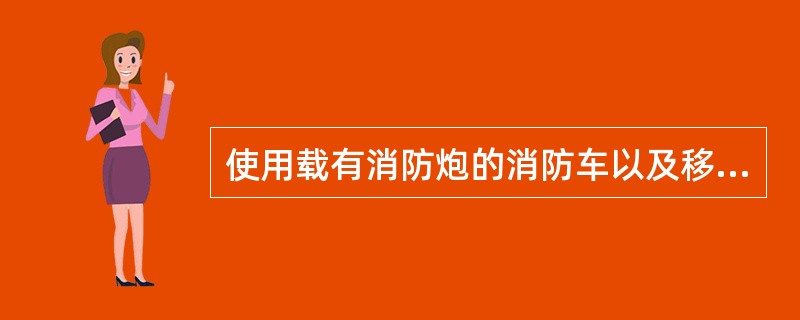 使用载有消防炮的消防车以及移动式消防炮灭火，喷射干粉通常选择在距离燃烧区或燃烧物