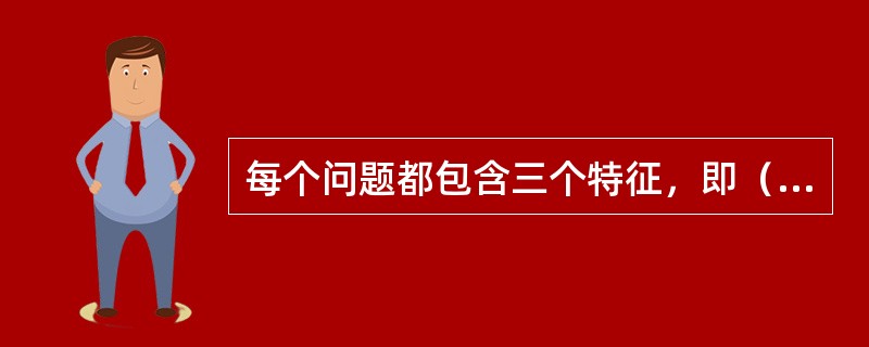 每个问题都包含三个特征，即（）、（）和障碍。