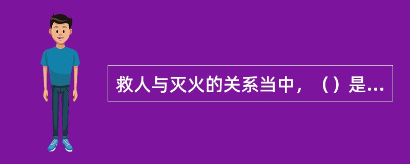 救人与灭火的关系当中，（）是灭火战斗的首要任务。