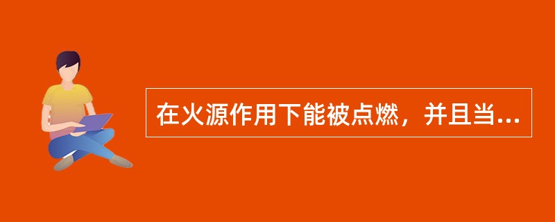 在火源作用下能被点燃，并且当火源移去后能急速燃烧直到燃尽的物质是（）。