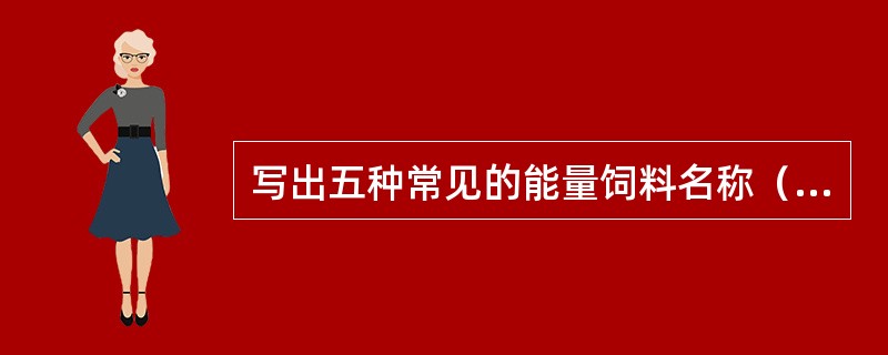 写出五种常见的能量饲料名称（）、（）、（）、（）、（）。