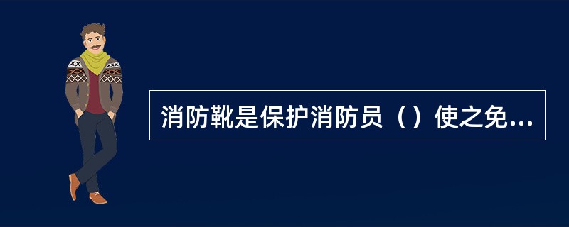 消防靴是保护消防员（）使之免受伤害的装具。