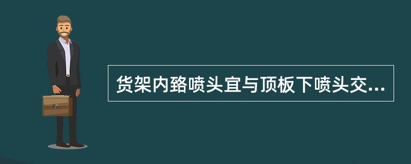 货架内臵喷头宜与顶板下喷头交错布臵，其溅水盘与上方层板的距离应符合规定，与其下方