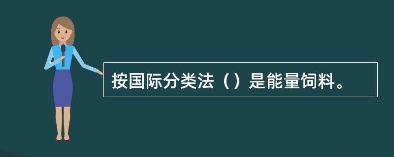 按国际分类法（）是能量饲料。