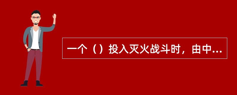 一个（）投入灭火战斗时，由中队火场指挥员、战斗班长和通信三个人组成火情侦察小组。