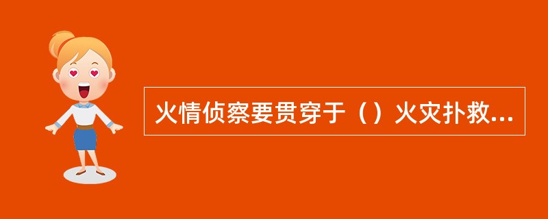 火情侦察要贯穿于（）火灾扑救过程。