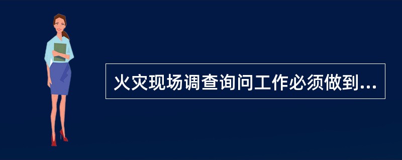 火灾现场调查询问工作必须做到及时、（）。