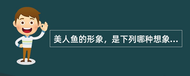 美人鱼的形象，是下列哪种想象的产物（）