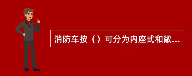 消防车按（）可分为内座式和敞开式。