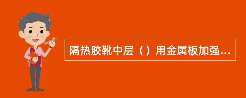 隔热胶靴中层（）用金属板加强，以防坠物击伤。