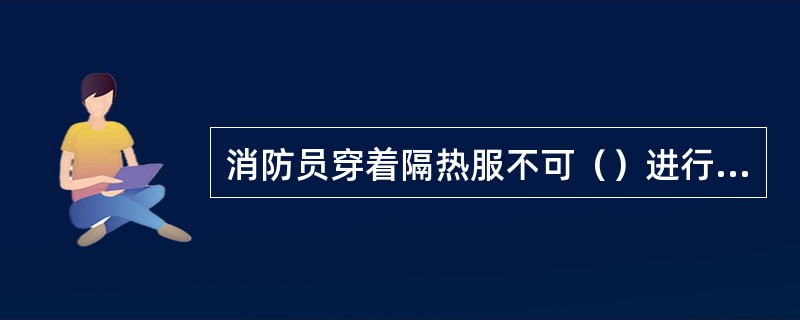 消防员穿着隔热服不可（）进行灭火作业。