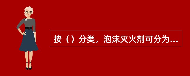 按（）分类，泡沫灭火剂可分为普通泡沫灭火剂和抗溶性泡沫灭火剂。