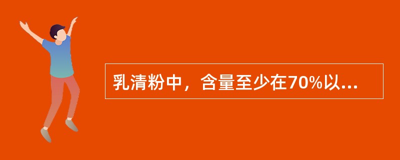 乳清粉中，含量至少在70%以上的成分为（）。