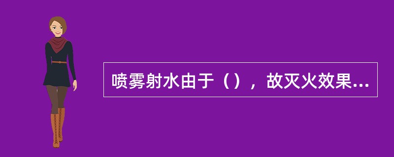 喷雾射水由于（），故灭火效果非常好。