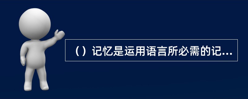 （）记忆是运用语言所必需的记忆，它是一个心理词库，是一个人所掌握的有关字词或其他