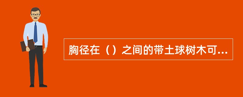 胸径在（）之间的带土球树木可用软质材料包装。