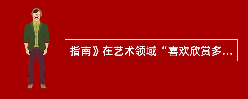 指南》在艺术领域“喜欢欣赏多种多样的艺术形式和作品”的发展目标中指出：4―5岁的