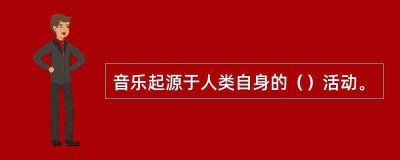 音乐起源于人类自身的（）活动。