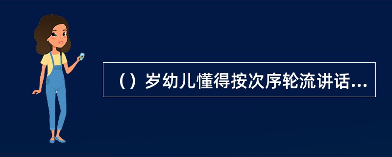 （）岁幼儿懂得按次序轮流讲话，不随意打断别人。