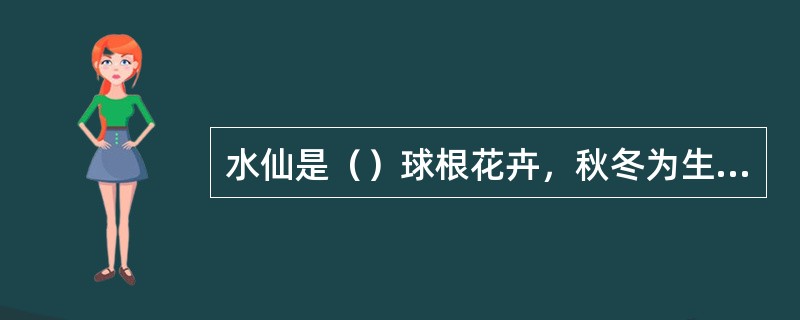 水仙是（）球根花卉，秋冬为生长期，夏季为休眠期。