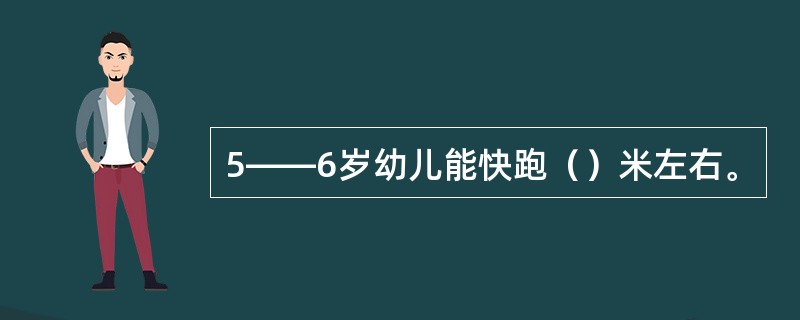 5――6岁幼儿能快跑（）米左右。