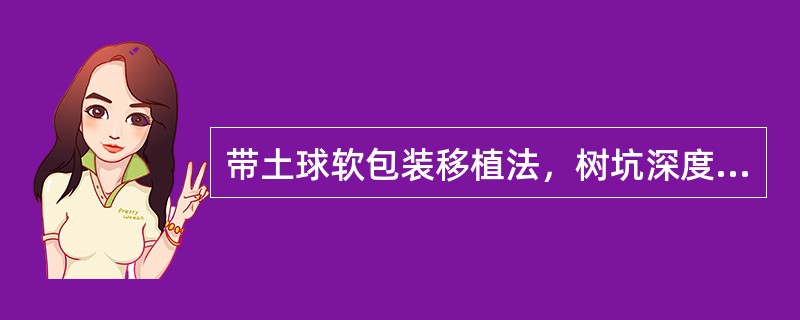 带土球软包装移植法，树坑深度放大（）左右。