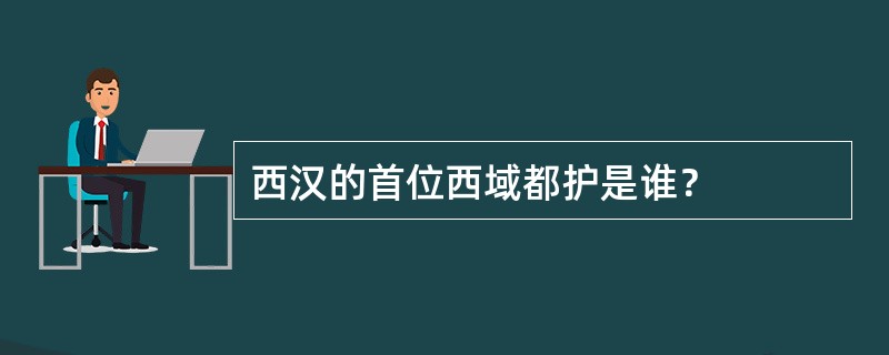 西汉的首位西域都护是谁？