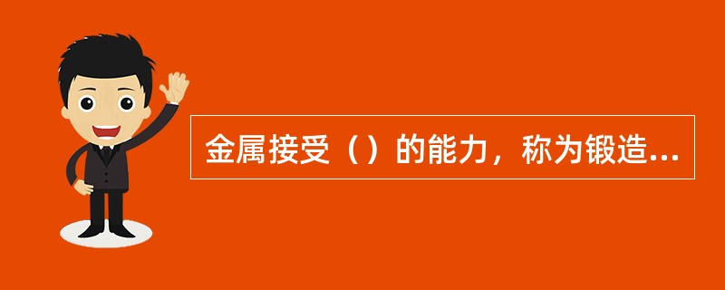 金属接受（）的能力，称为锻造性。