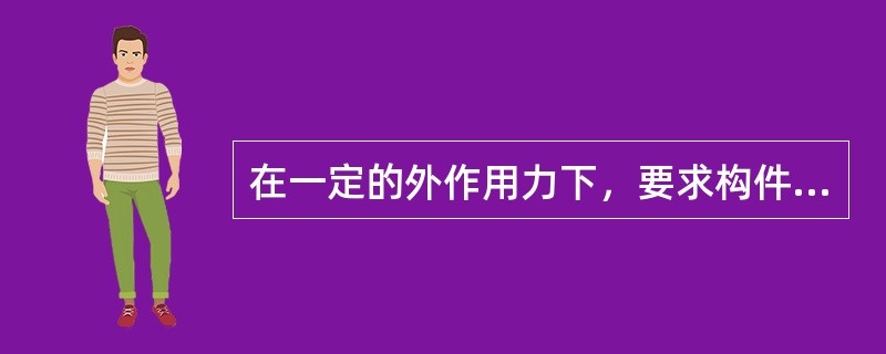 在一定的外作用力下，要求构件不发生断裂或不发生永久变形，这就是说要求构件有足够的