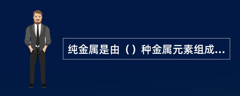 纯金属是由（）种金属元素组成的金属。