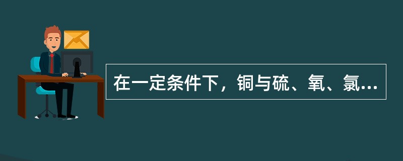 在一定条件下，铜与硫、氧、氯都能反应它们的共同特点是（）。