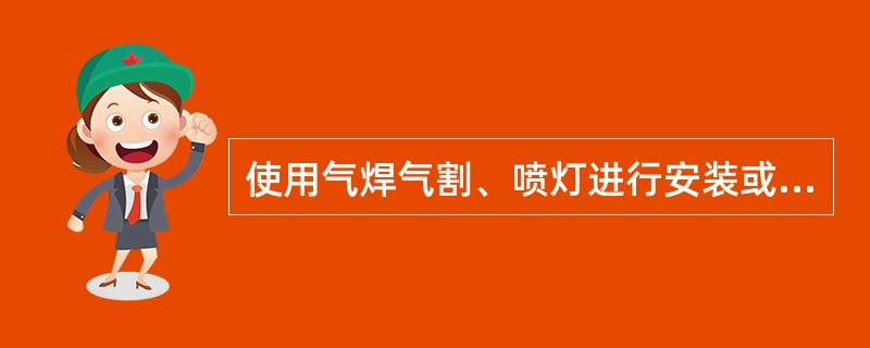 使用气焊气割、喷灯进行安装或维修作业时，应遵守规章制度办理动火证，危险场所备好灭