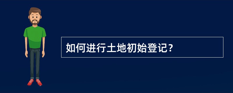 如何进行土地初始登记？