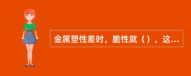 金属塑性差时，脆性就（），这样的金属变形时容易破裂。