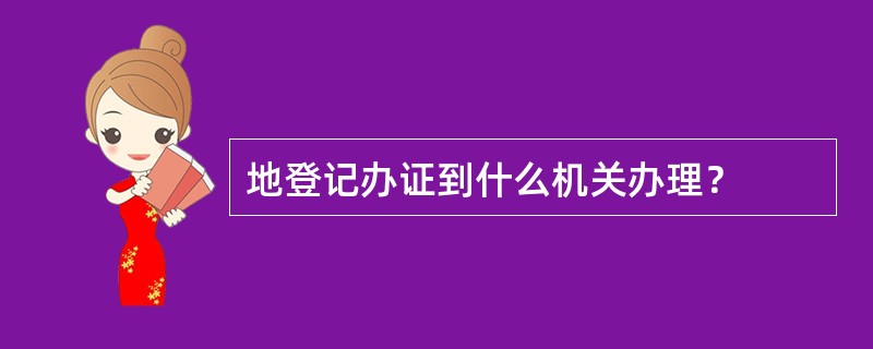 地登记办证到什么机关办理？