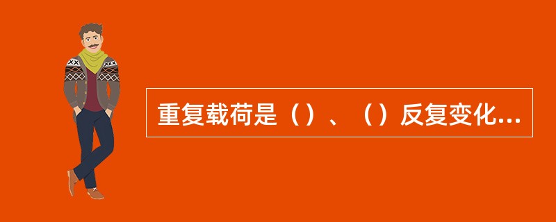 重复载荷是（）、（）反复变化或（）都反复变化的载荷。