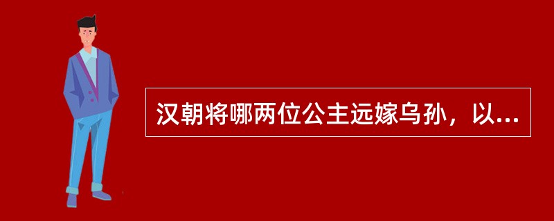 汉朝将哪两位公主远嫁乌孙，以加强联系的？