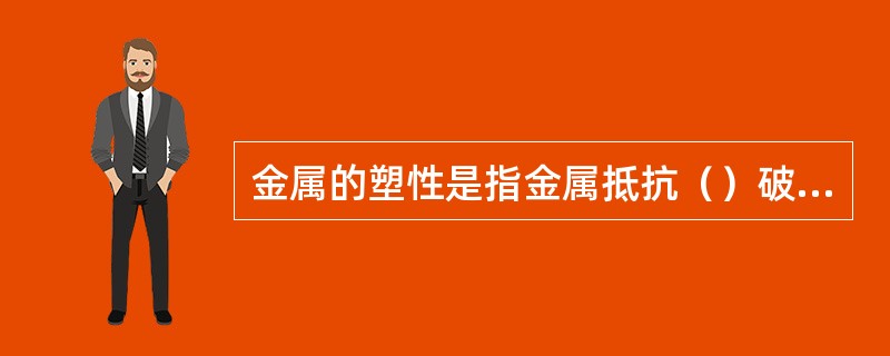 金属的塑性是指金属抵抗（）破坏的能力。