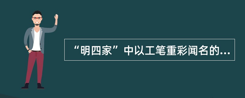 “明四家”中以工笔重彩闻名的画家是（）。