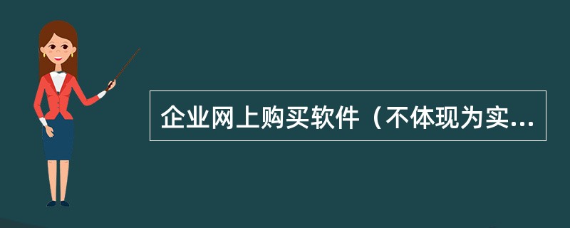 企业网上购买软件（不体现为实物载体），其交易性质属于计算机和信息服务，应申报在“